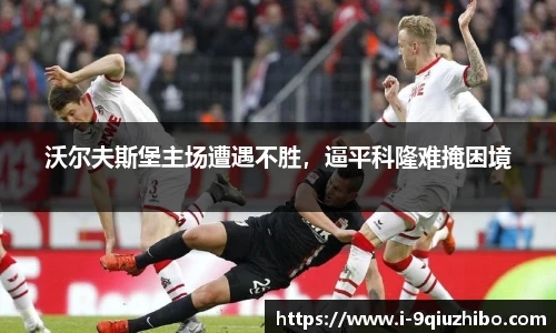 沃尔夫斯堡主场遭遇不胜，逼平科隆难掩困境