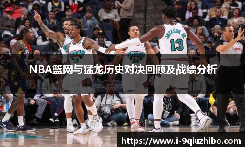 NBA篮网与猛龙历史对决回顾及战绩分析